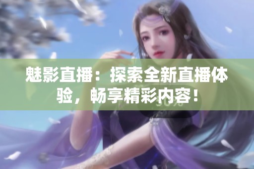 魅影直播：探索全新直播体验，畅享精彩内容！