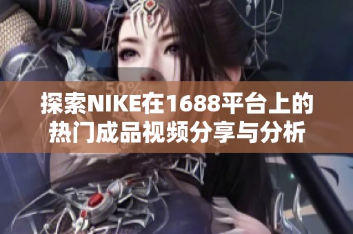 探索NIKE在1688平台上的热门成品视频分享与分析