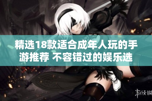 精选18款适合成年人玩的手游推荐 不容错过的娱乐选择