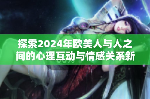 探索2024年欧美人与人之间的心理互动与情感关系新动态