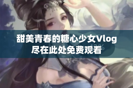 甜美青春的糖心少女Vlog尽在此处免费观看