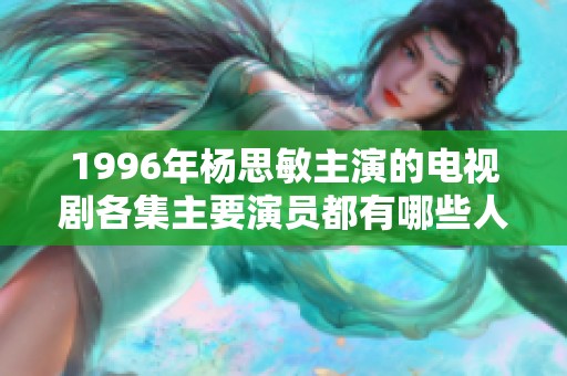 1996年杨思敏主演的电视剧各集主要演员都有哪些人选？
