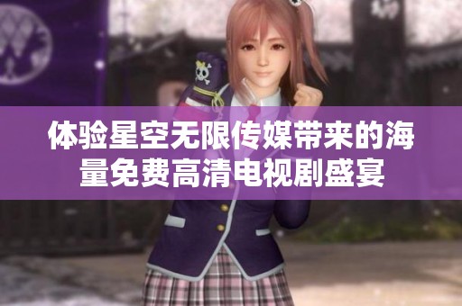 体验星空无限传媒带来的海量免费高清电视剧盛宴