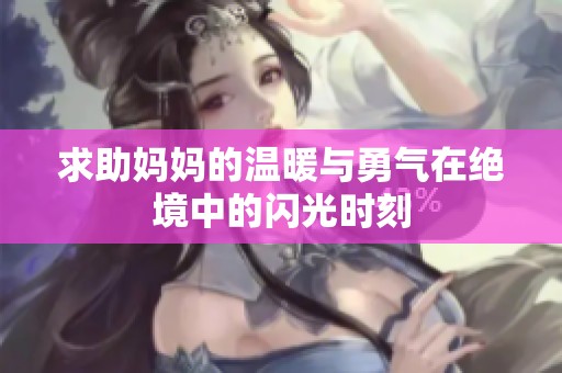求助妈妈的温暖与勇气在绝境中的闪光时刻
