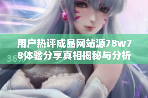 用户热评成品网站源78w78体验分享真相揭秘与分析