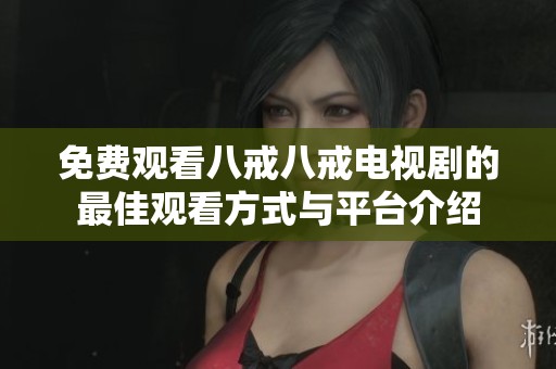 免费观看八戒八戒电视剧的最佳观看方式与平台介绍