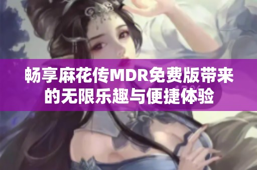 畅享麻花传MDR免费版带来的无限乐趣与便捷体验