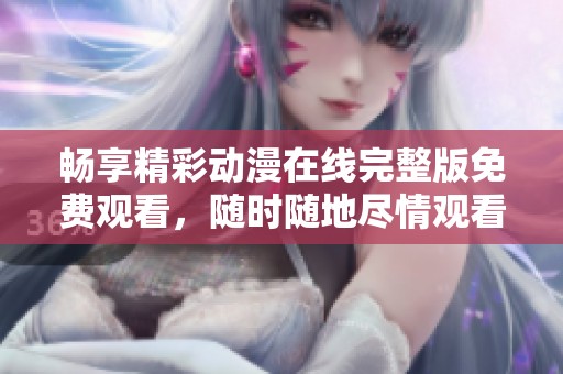 畅享精彩动漫在线完整版免费观看，随时随地尽情观看