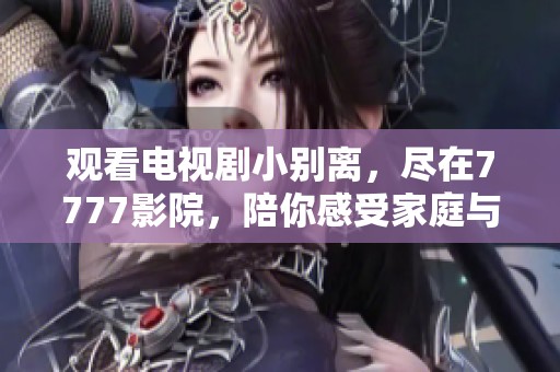观看电视剧小别离，尽在7777影院，陪你感受家庭与成长的故事