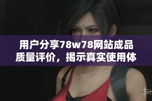 用户分享78w78网站成品质量评价，揭示真实使用体验与反馈分析