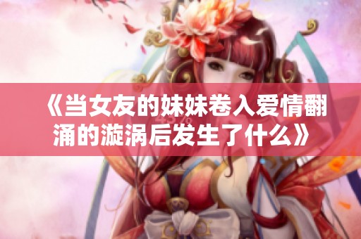 《当女友的妹妹卷入爱情翻涌的漩涡后发生了什么》