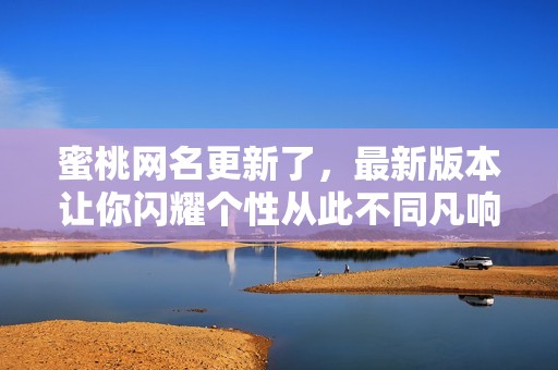 蜜桃网名更新了，最新版本让你闪耀个性从此不同凡响