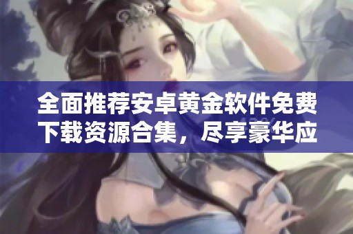 全面推荐安卓黄金软件免费下载资源合集，尽享豪华应用体验