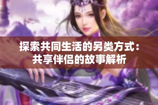 探索共同生活的另类方式：共享伴侣的故事解析