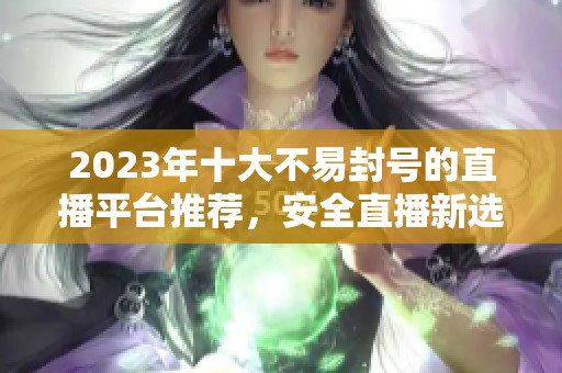 2023年十大不易封号的直播平台推荐，安全直播新选择