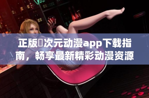 正版囧次元动漫app下载指南，畅享最新精彩动漫资源