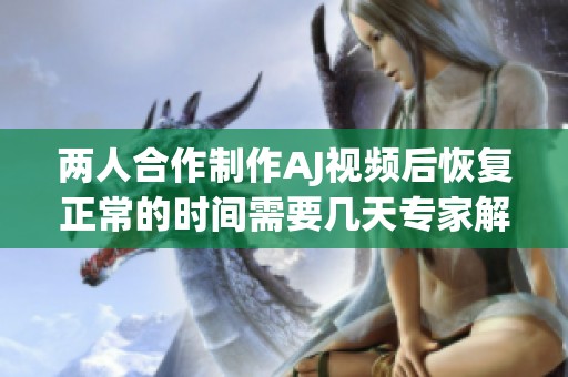 两人合作制作AJ视频后恢复正常的时间需要几天专家解读