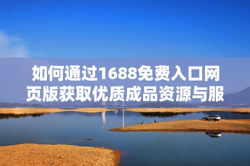 如何通过1688免费入口网页版获取优质成品资源与服务指南