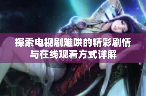 探索电视剧难哄的精彩剧情与在线观看方式详解