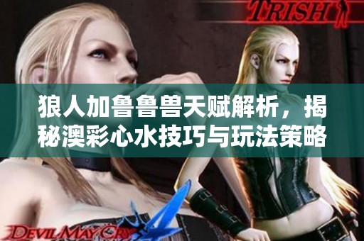 狼人加鲁鲁兽天赋解析，揭秘澳彩心水技巧与玩法策略