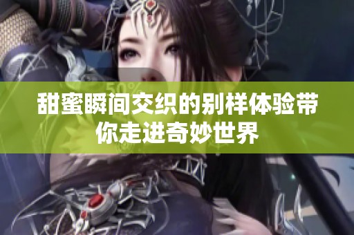 甜蜜瞬间交织的别样体验带你走进奇妙世界