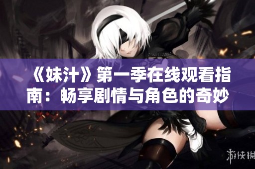 《妹汁》第一季在线观看指南：畅享剧情与角色的奇妙冒险