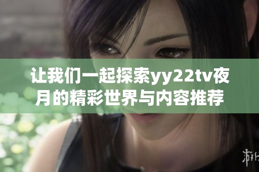 让我们一起探索yy22tv夜月的精彩世界与内容推荐