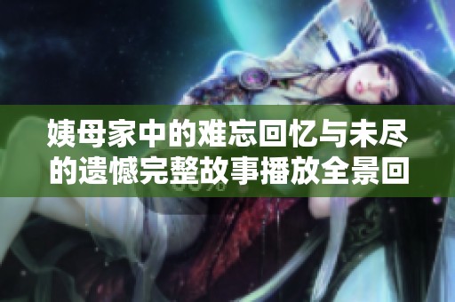 姨母家中的难忘回忆与未尽的遗憾完整故事播放全景回顾