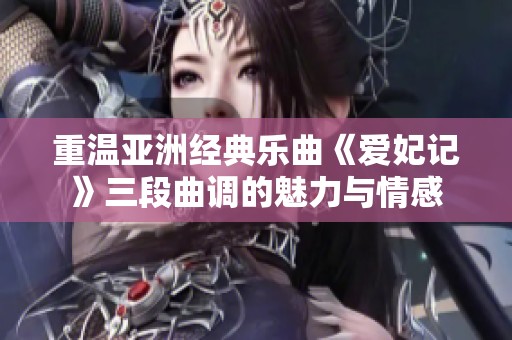 重温亚洲经典乐曲《爱妃记》三段曲调的魅力与情感