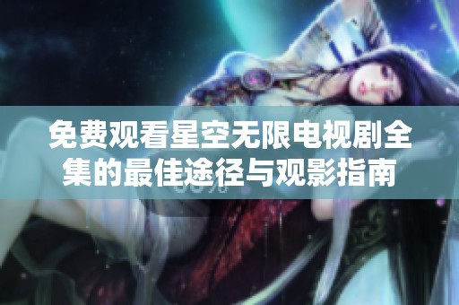 免费观看星空无限电视剧全集的最佳途径与观影指南