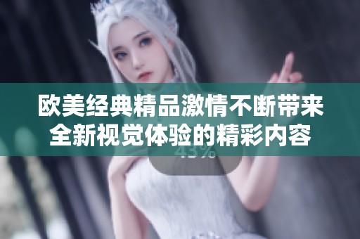 欧美经典精品激情不断带来全新视觉体验的精彩内容
