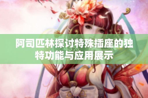 阿司匹林探讨特殊插座的独特功能与应用展示