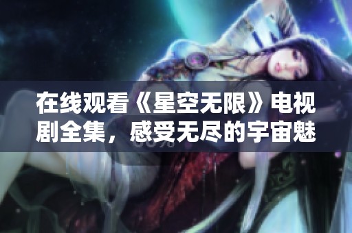 在线观看《星空无限》电视剧全集，感受无尽的宇宙魅力