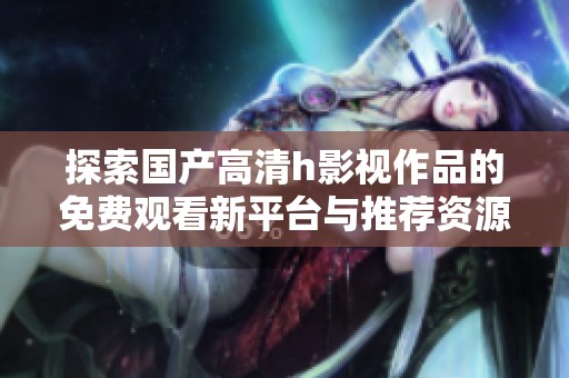 探索国产高清h影视作品的免费观看新平台与推荐资源