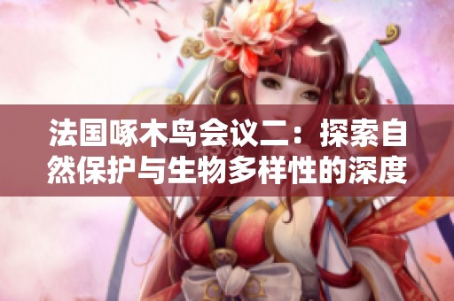 法国啄木鸟会议二：探索自然保护与生物多样性的深度对话