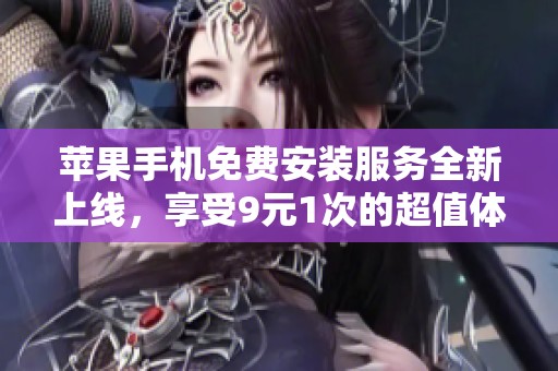 苹果手机免费安装服务全新上线，享受9元1次的超值体验！