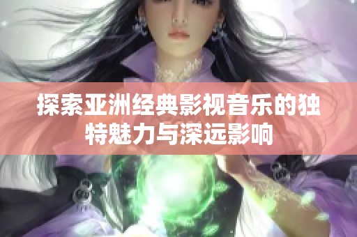 探索亚洲经典影视音乐的独特魅力与深远影响
