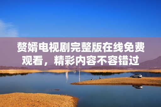 赘婿电视剧完整版在线免费观看，精彩内容不容错过