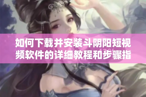 如何下载并安装斗阴阳短视频软件的详细教程和步骤指南