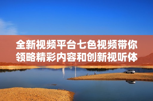 全新视频平台七色视频带你领略精彩内容和创新视听体验