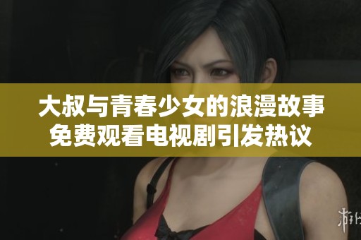大叔与青春少女的浪漫故事免费观看电视剧引发热议