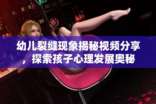 幼儿裂缝现象揭秘视频分享，探索孩子心理发展奥秘