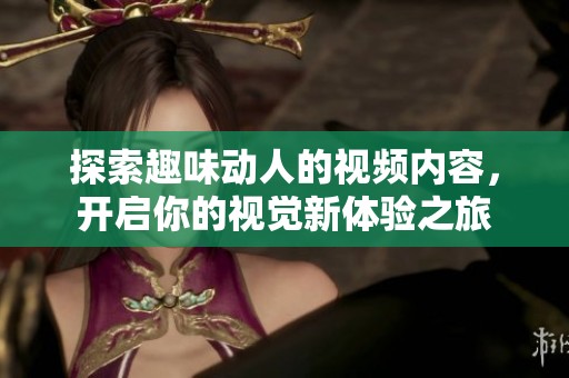 探索趣味动人的视频内容，开启你的视觉新体验之旅