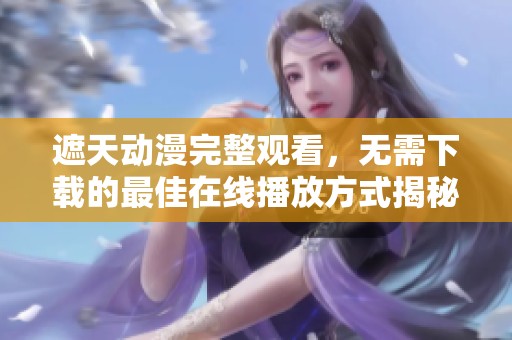 遮天动漫完整观看，无需下载的最佳在线播放方式揭秘