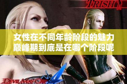 女性在不同年龄阶段的魅力巅峰期到底是在哪个阶段呢