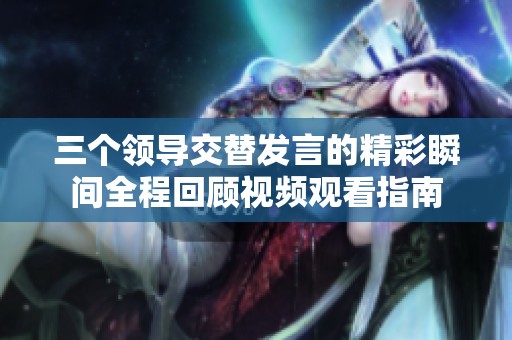 三个领导交替发言的精彩瞬间全程回顾视频观看指南