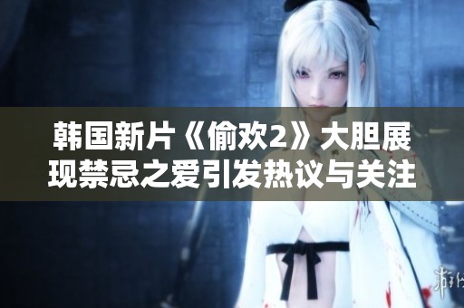韩国新片《偷欢2》大胆展现禁忌之爱引发热议与关注