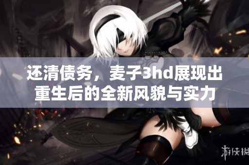 还清债务，麦子3hd展现出重生后的全新风貌与实力