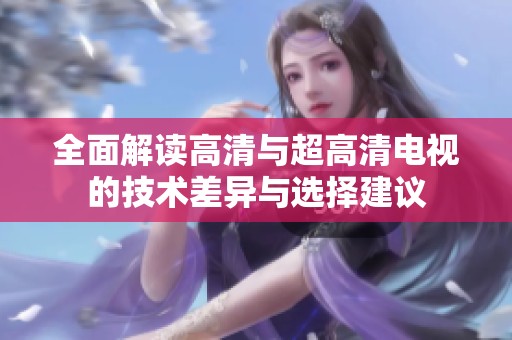全面解读高清与超高清电视的技术差异与选择建议