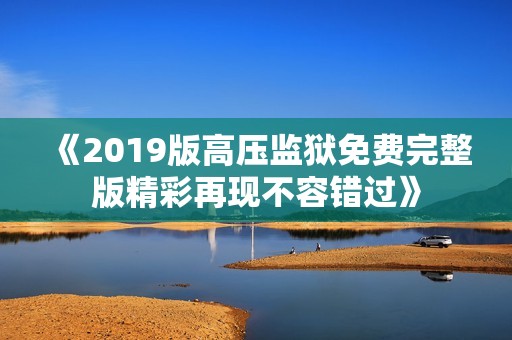 《2019版高压监狱免费完整版精彩再现不容错过》